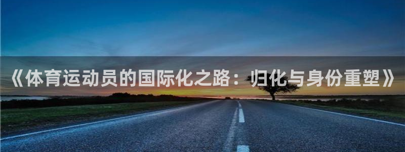 五星體育王政哪里人：《體育運動員的國際化之路：歸化與身份重塑》